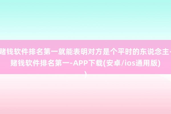 赌钱软件排名第一就能表明对方是个平时的东说念主-赌钱软件排名第一-APP下载(安卓/ios通用版)