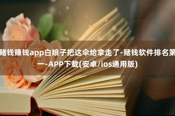 赌钱赚钱app白娘子把这伞给拿走了-赌钱软件排名第一-APP下载(安卓/ios通用版)