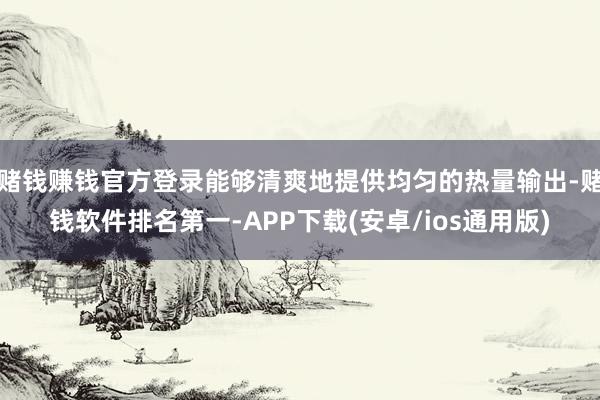 赌钱赚钱官方登录能够清爽地提供均匀的热量输出-赌钱软件排名第一-APP下载(安卓/ios通用版)