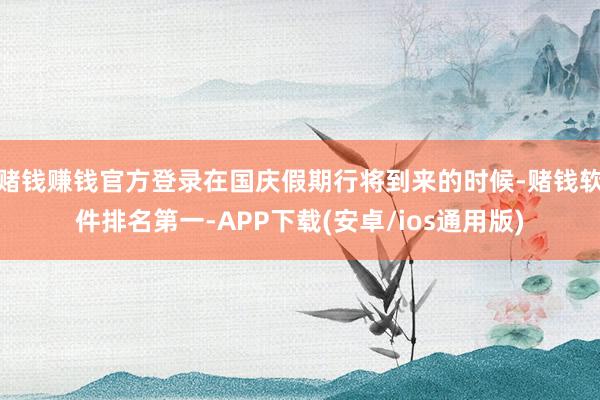 赌钱赚钱官方登录在国庆假期行将到来的时候-赌钱软件排名第一-APP下载(安卓/ios通用版)