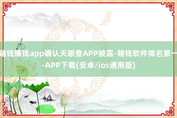 赌钱赚钱app确认天眼查APP披露-赌钱软件排名第一-APP下载(安卓/ios通用版)