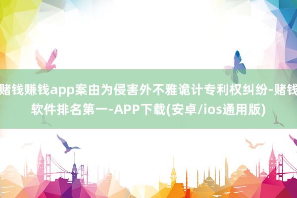 赌钱赚钱app案由为侵害外不雅诡计专利权纠纷-赌钱软件排名第一-APP下载(安卓/ios通用版)