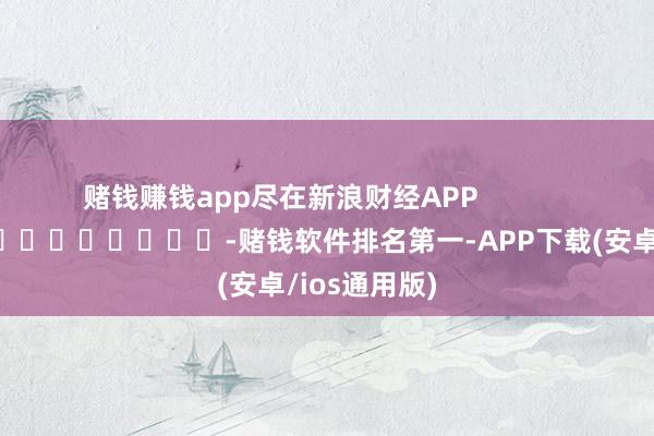 赌钱赚钱app尽在新浪财经APP            													-赌钱软件排名第一-APP下载(安卓/ios通用版)