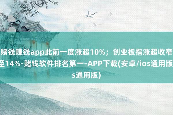 赌钱赚钱app此前一度涨超10%；创业板指涨超收窄至14%-赌钱软件排名第一-APP下载(安卓/ios通用版)