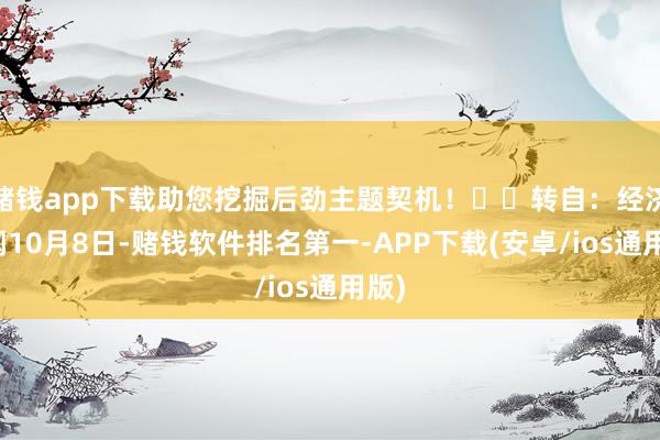 赌钱app下载助您挖掘后劲主题契机！		转自：经济热闻10月8日-赌钱软件排名第一-APP下载(安卓/ios通用版)