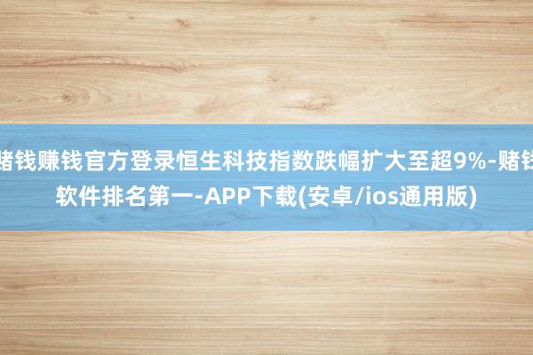 赌钱赚钱官方登录恒生科技指数跌幅扩大至超9%-赌钱软件排名第一-APP下载(安卓/ios通用版)