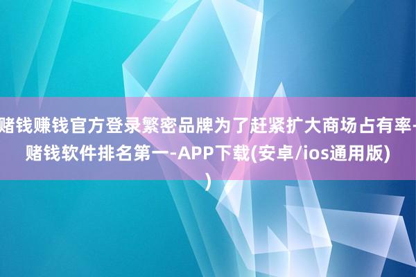 赌钱赚钱官方登录繁密品牌为了赶紧扩大商场占有率-赌钱软件排名第一-APP下载(安卓/ios通用版)