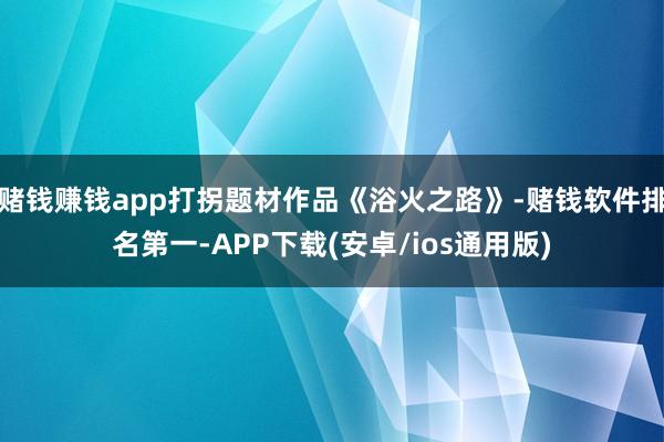 赌钱赚钱app打拐题材作品《浴火之路》-赌钱软件排名第一-APP下载(安卓/ios通用版)