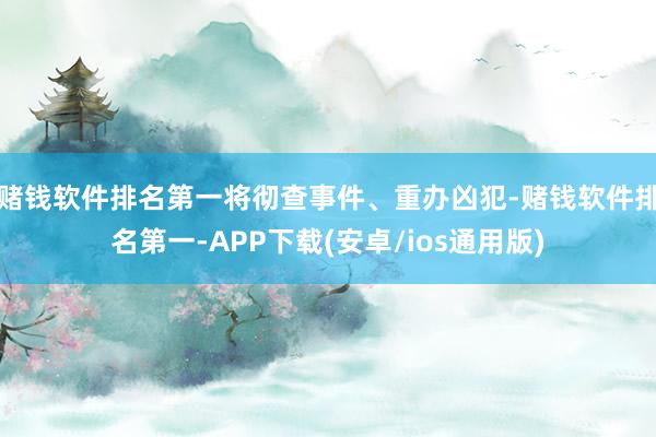 赌钱软件排名第一将彻查事件、重办凶犯-赌钱软件排名第一-APP下载(安卓/ios通用版)