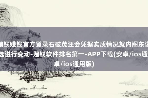 赌钱赚钱官方登录石破茂还会凭据实质情况就内阁东说念主选进行变动-赌钱软件排名第一-APP下载(安卓/ios通用版)