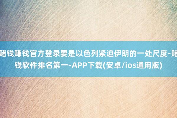 赌钱赚钱官方登录要是以色列紧迫伊朗的一处尺度-赌钱软件排名第一-APP下载(安卓/ios通用版)