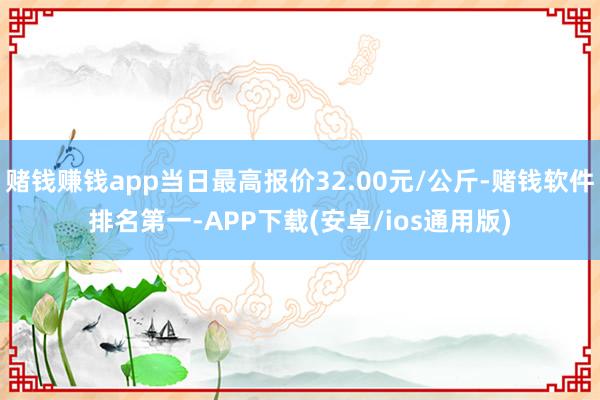 赌钱赚钱app当日最高报价32.00元/公斤-赌钱软件排名第一-APP下载(安卓/ios通用版)