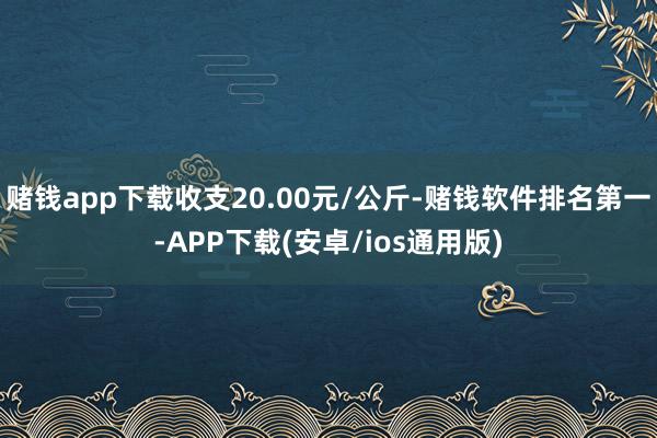 赌钱app下载收支20.00元/公斤-赌钱软件排名第一-APP下载(安卓/ios通用版)