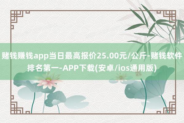 赌钱赚钱app当日最高报价25.00元/公斤-赌钱软件排名第一-APP下载(安卓/ios通用版)