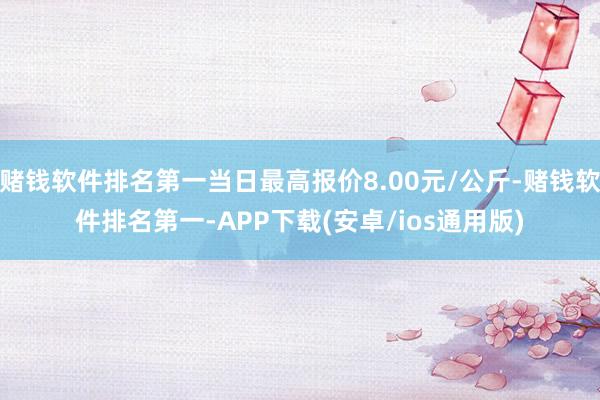 赌钱软件排名第一当日最高报价8.00元/公斤-赌钱软件排名第一-APP下载(安卓/ios通用版)