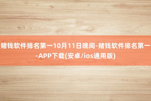 赌钱软件排名第一　　10月11日晚间-赌钱软件排名第一-APP下载(安卓/ios通用版)