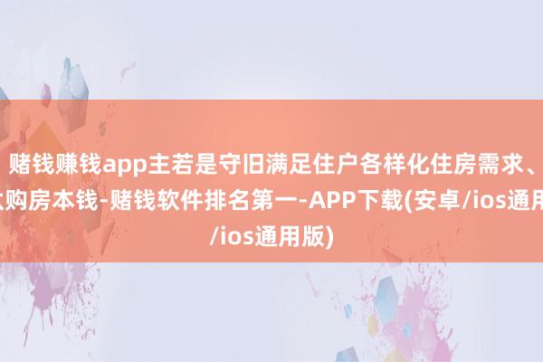 赌钱赚钱app主若是守旧满足住户各样化住房需求、镌汰购房本钱-赌钱软件排名第一-APP下载(安卓/ios通用版)