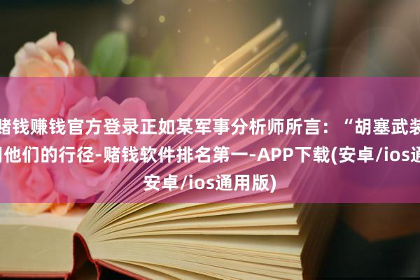 赌钱赚钱官方登录正如某军事分析师所言：“胡塞武装正在用他们的行径-赌钱软件排名第一-APP下载(安卓/ios通用版)