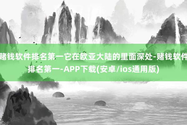 赌钱软件排名第一它在欧亚大陆的里面深处-赌钱软件排名第一-APP下载(安卓/ios通用版)