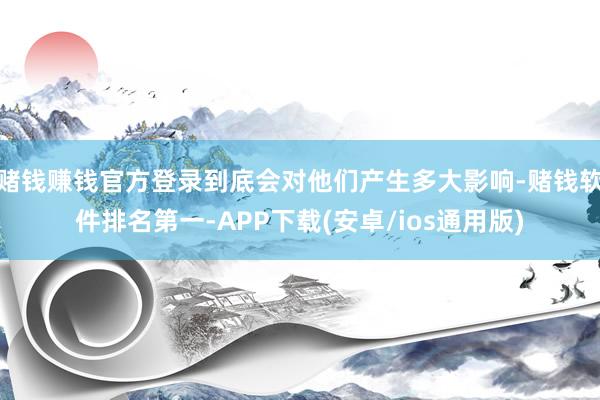 赌钱赚钱官方登录到底会对他们产生多大影响-赌钱软件排名第一-APP下载(安卓/ios通用版)