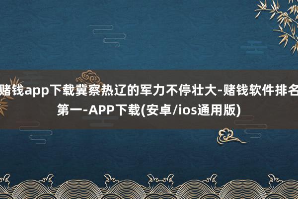 赌钱app下载冀察热辽的军力不停壮大-赌钱软件排名第一-APP下载(安卓/ios通用版)