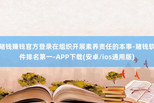 赌钱赚钱官方登录在组织开展素养责任的本事-赌钱软件排名第一-APP下载(安卓/ios通用版)