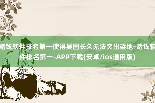 赌钱软件排名第一使得吴国长久无法突出梁地-赌钱软件排名第一-APP下载(安卓/ios通用版)