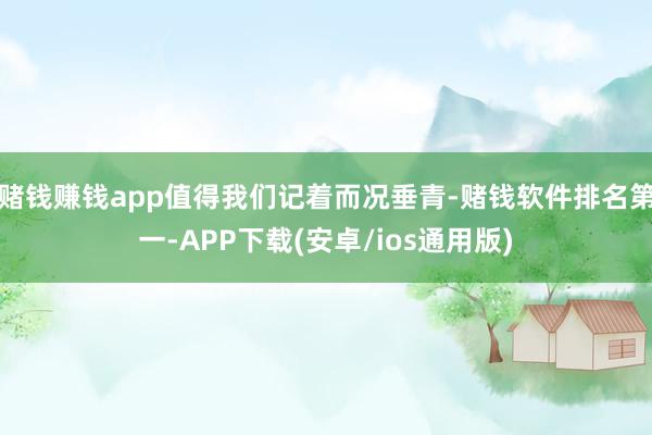 赌钱赚钱app值得我们记着而况垂青-赌钱软件排名第一-APP下载(安卓/ios通用版)