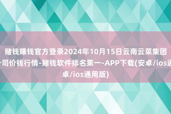 赌钱赚钱官方登录2024年10月15日云南云菜集团有限公司价钱行情-赌钱软件排名第一-APP下载(安卓/ios通用版)