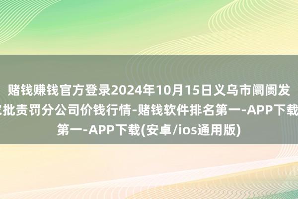 赌钱赚钱官方登录2024年10月15日义乌市阛阓发展集团有限公司农批责罚分公司价钱行情-赌钱软件排名第一-APP下载(安卓/ios通用版)