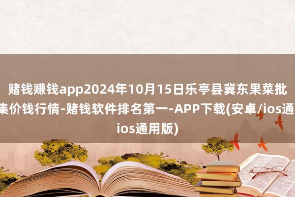 赌钱赚钱app2024年10月15日乐亭县冀东果菜批发市集价钱行情-赌钱软件排名第一-APP下载(安卓/ios通用版)