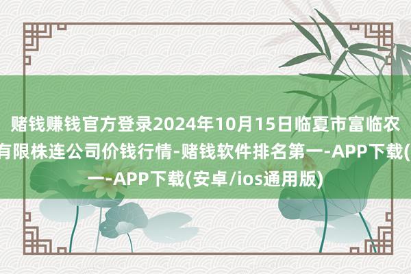 赌钱赚钱官方登录2024年10月15日临夏市富临农副居品批发市集有限株连公司价钱行情-赌钱软件排名第一-APP下载(安卓/ios通用版)