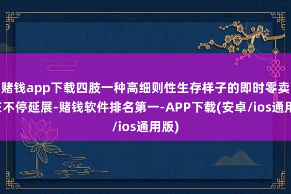 赌钱app下载四肢一种高细则性生存样子的即时零卖正在不停延展-赌钱软件排名第一-APP下载(安卓/ios通用版)