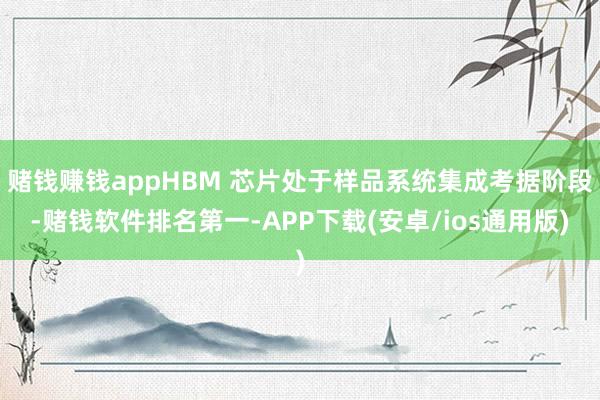 赌钱赚钱appHBM 芯片处于样品系统集成考据阶段-赌钱软件排名第一-APP下载(安卓/ios通用版)