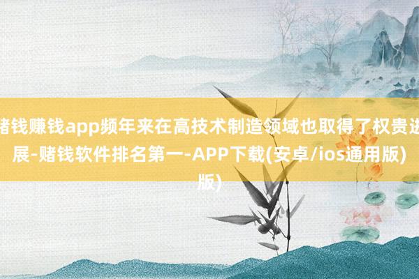 赌钱赚钱app频年来在高技术制造领域也取得了权贵进展-赌钱软