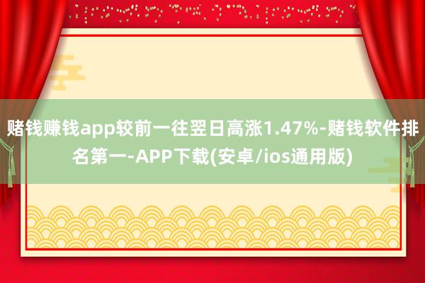 赌钱赚钱app较前一往翌日高涨1.47%-赌钱软件排名第一-APP下载(安卓/ios通用版)