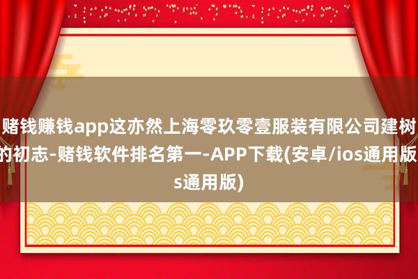 赌钱赚钱app这亦然上海零玖零壹服装有限公司建树的初志-赌钱软件排名第一-APP下载(安卓/ios通用版)