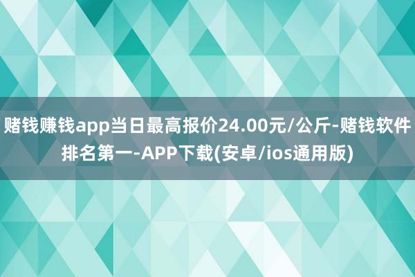 赌钱赚钱app当日最高报价24.00元/公斤-赌钱软件排名第