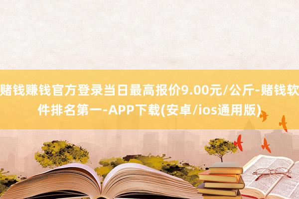 赌钱赚钱官方登录当日最高报价9.00元/公斤-赌钱软件排名第