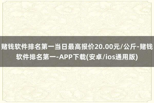 赌钱软件排名第一当日最高报价20.00元/公斤-赌钱软件排名第一-APP下载(安卓/ios通用版)