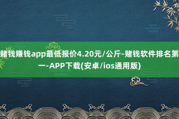 赌钱赚钱app最低报价4.20元/公斤-赌钱软件排名第一-A