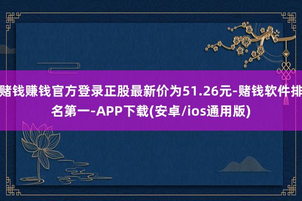 赌钱赚钱官方登录正股最新价为51.26元-赌钱软件排名第一-APP下载(安卓/ios通用版)