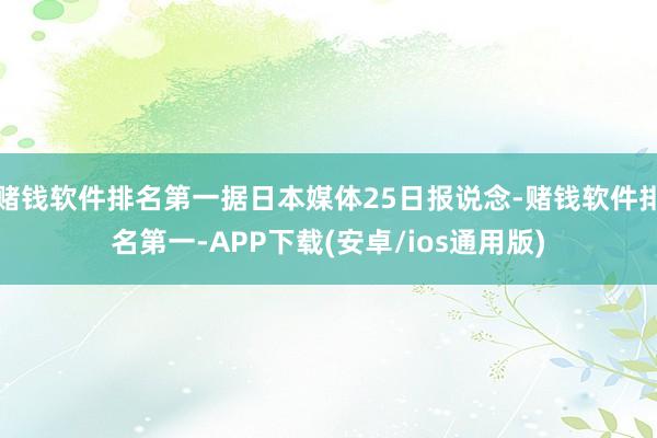 赌钱软件排名第一据日本媒体25日报说念-赌钱软件排名第一-APP下载(安卓/ios通用版)