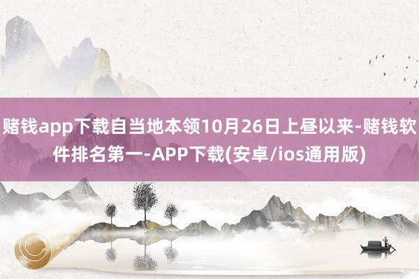 赌钱app下载自当地本领10月26日上昼以来-赌钱软件排名第