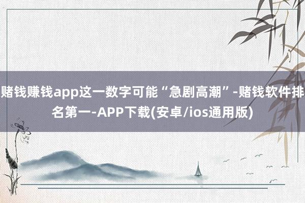 赌钱赚钱app这一数字可能“急剧高潮”-赌钱软件排名第一-APP下载(安卓/ios通用版)