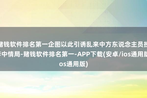 赌钱软件排名第一企图以此引诱乱来中方东说念主员投奔中情局-赌钱软件排名第一-APP下载(安卓/ios通用版)