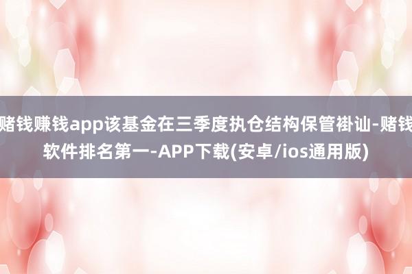 赌钱赚钱app该基金在三季度执仓结构保管褂讪-赌钱软件排名第