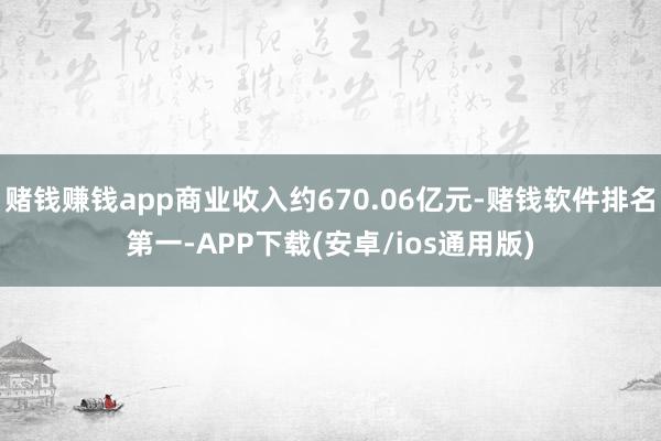 赌钱赚钱app商业收入约670.06亿元-赌钱软件排名第一-APP下载(安卓/ios通用版)