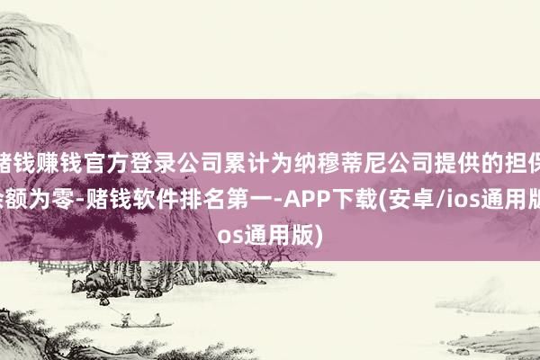 赌钱赚钱官方登录公司累计为纳穆蒂尼公司提供的担保余额为零-赌