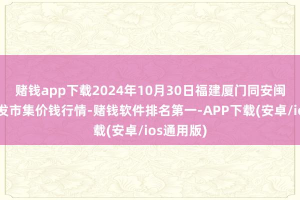 赌钱app下载2024年10月30日福建厦门同安闽南果蔬批发市集价钱行情-赌钱软件排名第一-APP下载(安卓/ios通用版)